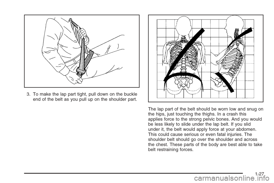 CHEVROLET AVEO 2006 1.G Owners Guide 3. To make the lap part tight, pull down on the buckle
end of the belt as you pull up on the shoulder part.
The lap part of the belt should be worn low and snug on
the hips, just touching the thighs. 