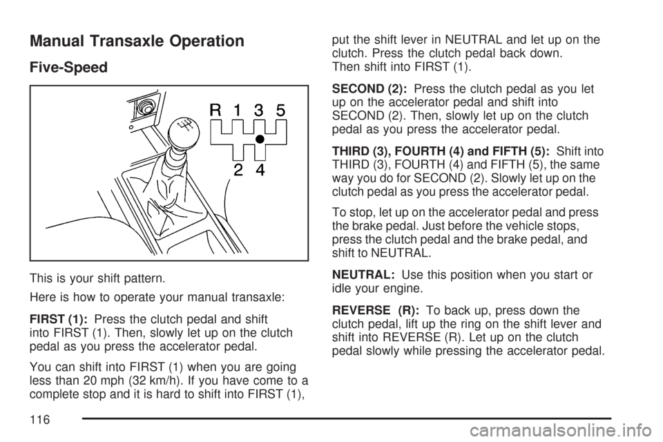 CHEVROLET AVEO 2007 1.G Owners Manual Manual Transaxle Operation
Five-Speed
This is your shift pattern.
Here is how to operate your manual transaxle:
FIRST (1):Press the clutch pedal and shift
into FIRST (1). Then, slowly let up on the cl CHEVROLET AVEO 2007 1.G Owners Manual Manual Transaxle Operation
Five-Speed
This is your shift pattern.
Here is how to operate your manual transaxle:
FIRST (1):Press the clutch pedal and shift
into FIRST (1). Then, slowly let up on the cl