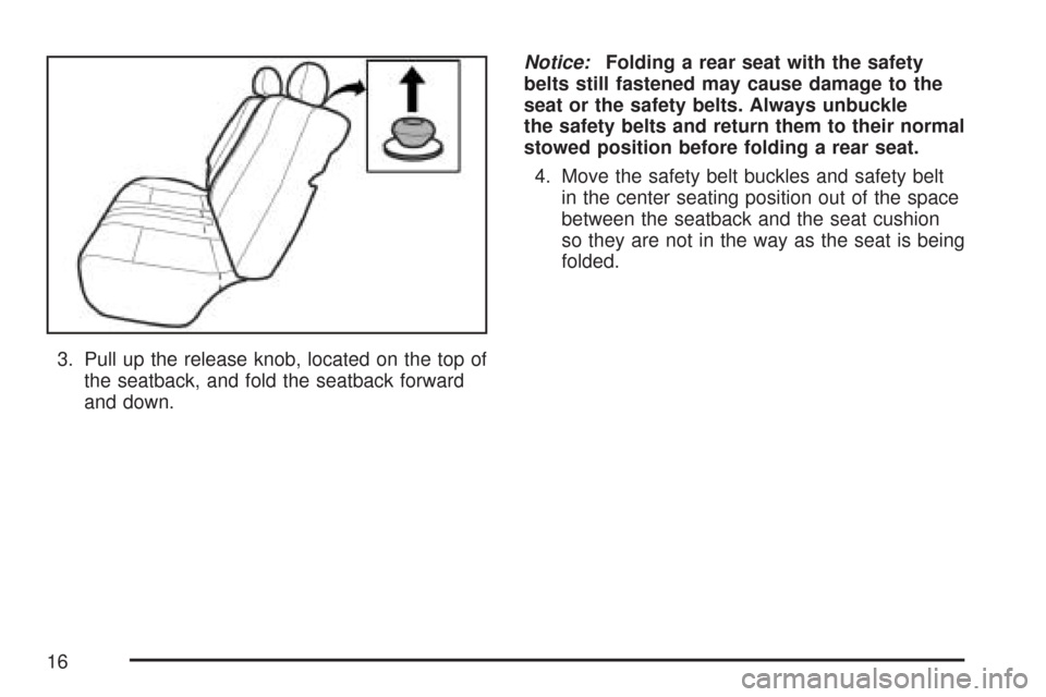 CHEVROLET AVEO 2007 1.G Owners Manual 3. Pull up the release knob, located on the top of
the seatback, and fold the seatback forward
and down.Notice:Folding a rear seat with the safety
belts still fastened may cause damage to the
seat or 