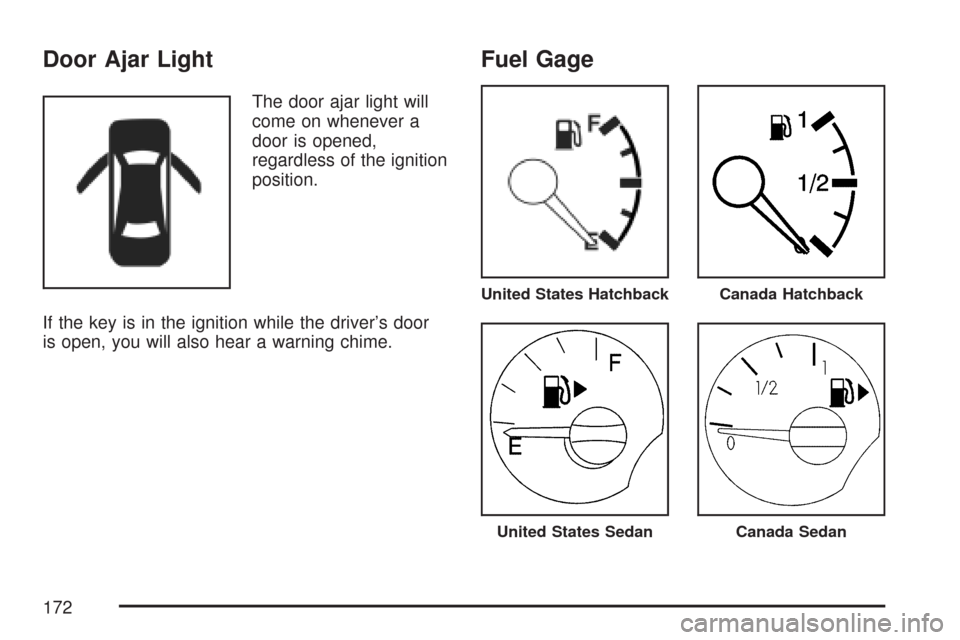 CHEVROLET AVEO 2007 1.G Owners Manual Door Ajar Light
The door ajar light will
come on whenever a
door is opened,
regardless of the ignition
position.
If the key is in the ignition while the driver’s door
is open, you will also hear a w