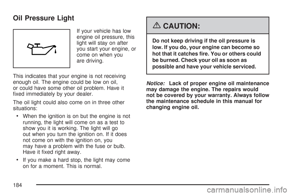 CHEVROLET AVEO 2007 1.G Owners Manual Oil Pressure Light
If your vehicle has low
engine oil pressure, this
light will stay on after
you start your engine, or
come on when you
are driving.
This indicates that your engine is not receiving
e