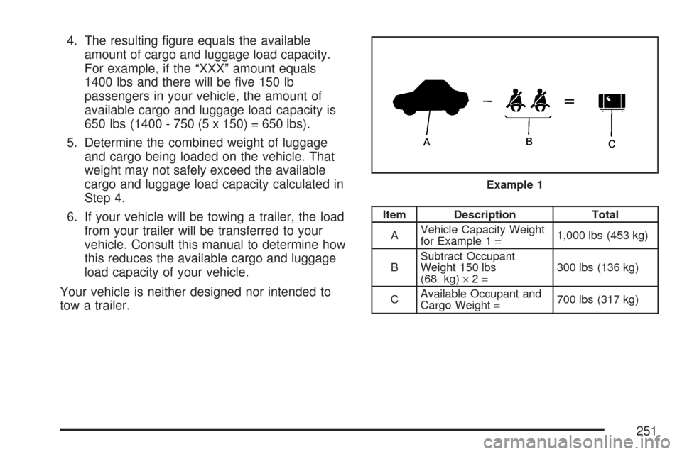 CHEVROLET AVEO 2007 1.G Owners Manual 4. The resulting figure equals the available
amount of cargo and luggage load capacity.
For example, if the “XXX” amount equals
1400 lbs and there will be five 150 lb
passengers in your vehicle, CHEVROLET AVEO 2007 1.G Owners Manual 4. The resulting figure equals the available
amount of cargo and luggage load capacity.
For example, if the “XXX” amount equals
1400 lbs and there will be five 150 lb
passengers in your vehicle,