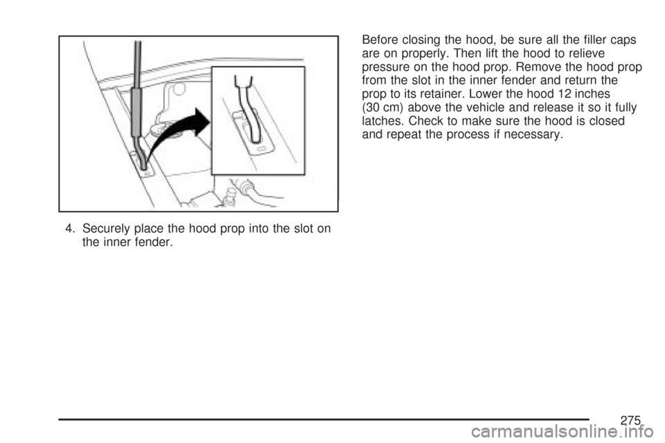 CHEVROLET AVEO 2007 1.G Owners Manual 4. Securely place the hood prop into the slot on
the inner fender.Before closing the hood, be sure all the ﬁller caps
are on properly. Then lift the hood to relieve
pressure on the hood prop. Remove