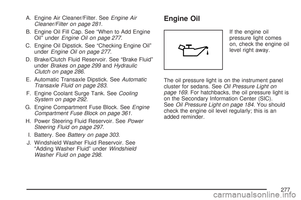 CHEVROLET AVEO 2007 1.G User Guide A. Engine Air Cleaner/Filter. SeeEngine Air
Cleaner/Filter on page 281.
B. Engine Oil Fill Cap. See “When to Add Engine
Oil” underEngine Oil on page 277.
C. Engine Oil Dipstick. See “Checking En