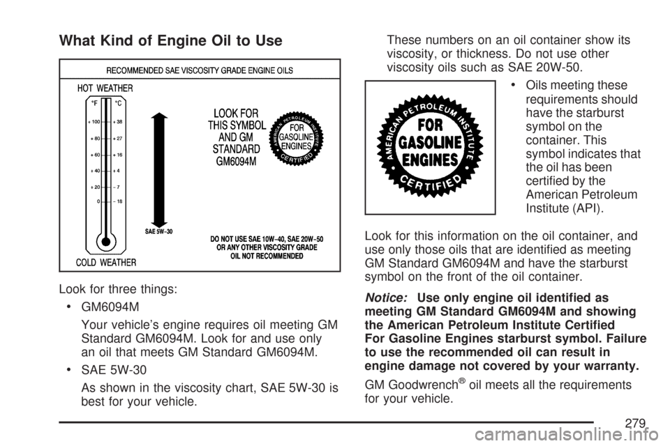 CHEVROLET AVEO 2007 1.G User Guide What Kind of Engine Oil to Use
Look for three things:
•GM6094M
Your vehicle’s engine requires oil meeting GM
Standard GM6094M. Look for and use only
an oil that meets GM Standard GM6094M.
•SAE 5