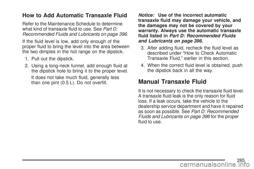 CHEVROLET AVEO 2007 1.G Owners Manual How to Add Automatic Transaxle Fluid
Refer to the Maintenance Schedule to determine
what kind of transaxle ﬂuid to use. SeePart D:
Recommended Fluids and Lubricants on page 396.
If the ﬂuid level 