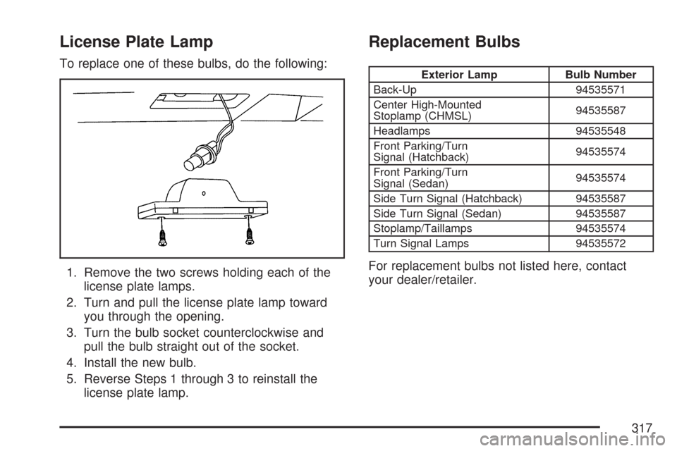 CHEVROLET AVEO 2007 1.G Owners Manual License Plate Lamp
To replace one of these bulbs, do the following:
1. Remove the two screws holding each of the
license plate lamps.
2. Turn and pull the license plate lamp toward
you through the ope