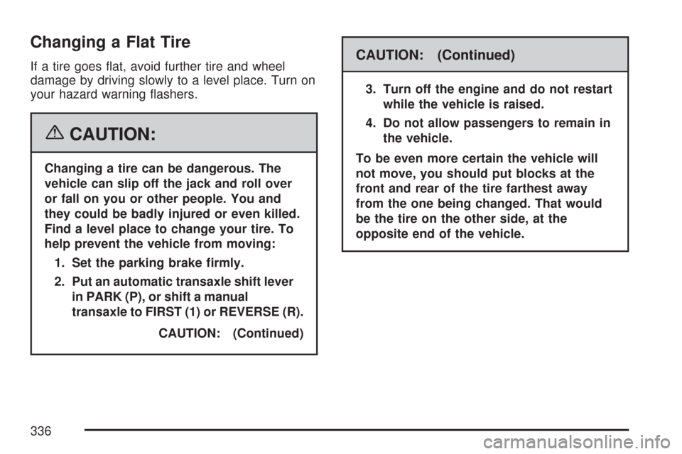 CHEVROLET AVEO 2007 1.G Manual Online Changing a Flat Tire
If a tire goes ﬂat, avoid further tire and wheel
damage by driving slowly to a level place. Turn on
your hazard warning ﬂashers.
{CAUTION:
Changing a tire can be dangerous. Th