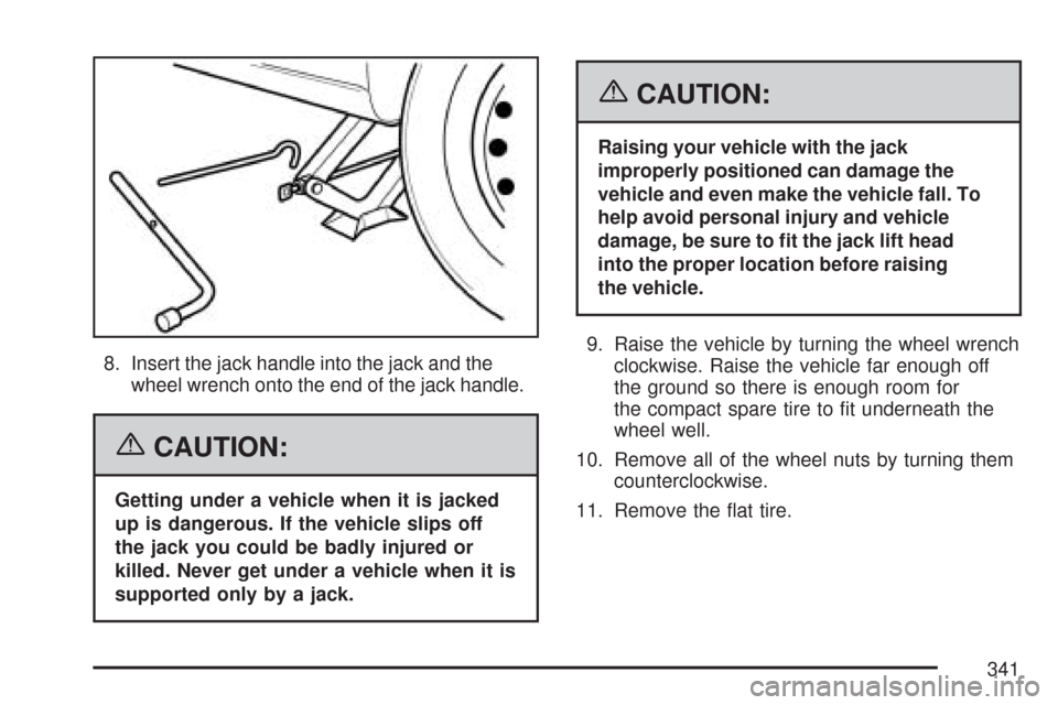 CHEVROLET AVEO 2007 1.G Owners Manual 8. Insert the jack handle into the jack and the
wheel wrench onto the end of the jack handle.
{CAUTION:
Getting under a vehicle when it is jacked
up is dangerous. If the vehicle slips off
the jack you