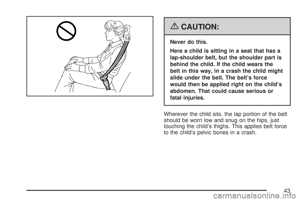 CHEVROLET AVEO 2007 1.G Service Manual {CAUTION:
Never do this.
Here a child is sitting in a seat that has a
lap-shoulder belt, but the shoulder part is
behind the child. If the child wears the
belt in this way, in a crash the child might
CHEVROLET AVEO 2007 1.G Service Manual {CAUTION:
Never do this.
Here a child is sitting in a seat that has a
lap-shoulder belt, but the shoulder part is
behind the child. If the child wears the
belt in this way, in a crash the child might