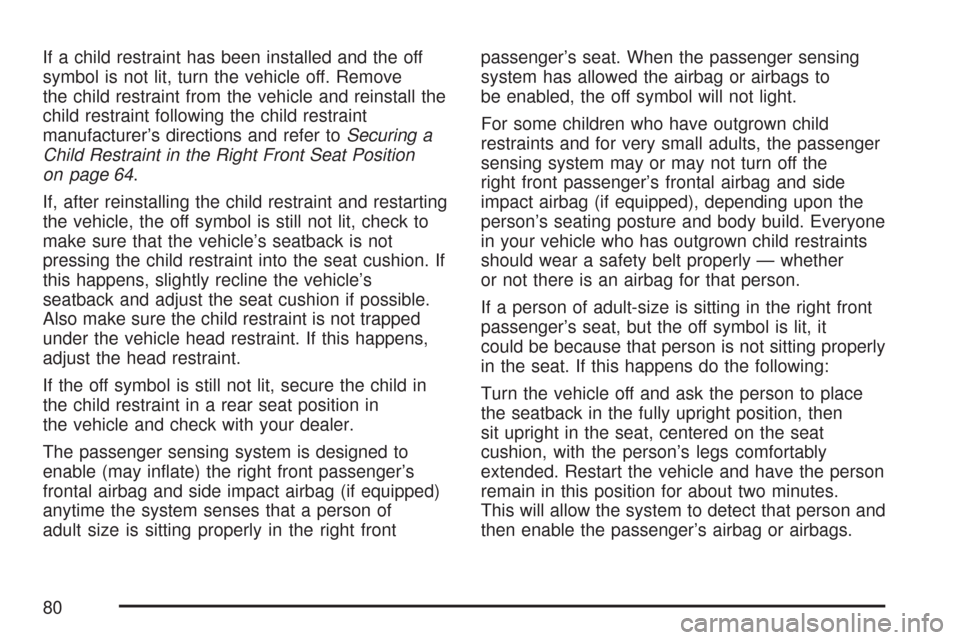 CHEVROLET AVEO 2007 1.G User Guide If a child restraint has been installed and the off
symbol is not lit, turn the vehicle off. Remove
the child restraint from the vehicle and reinstall the
child restraint following the child restraint