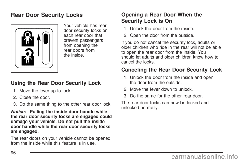 CHEVROLET AVEO 2007 1.G Owners Manual Rear Door Security Locks
Your vehicle has rear
door security locks on
each rear door that
prevent passengers
from opening the
rear doors from
the inside.
Using the Rear Door Security Lock
1. Move the CHEVROLET AVEO 2007 1.G Owners Manual Rear Door Security Locks
Your vehicle has rear
door security locks on
each rear door that
prevent passengers
from opening the
rear doors from
the inside.
Using the Rear Door Security Lock
1. Move the
