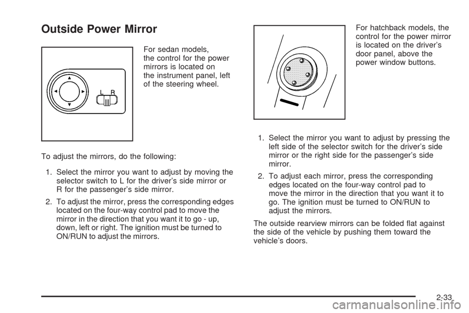 CHEVROLET AVEO 2008 1.G Owners Manual Outside Power Mirror
For sedan models,
the control for the power
mirrors is located on
the instrument panel, left
of the steering wheel.
To adjust the mirrors, do the following:
1. Select the mirror y CHEVROLET AVEO 2008 1.G Owners Manual Outside Power Mirror
For sedan models,
the control for the power
mirrors is located on
the instrument panel, left
of the steering wheel.
To adjust the mirrors, do the following:
1. Select the mirror y