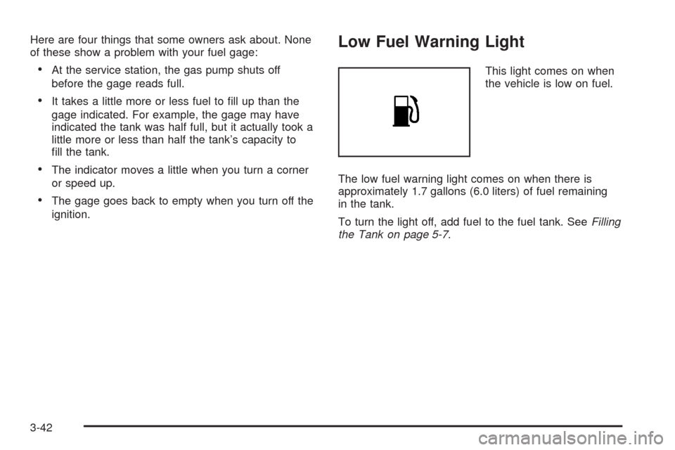 CHEVROLET AVEO 2008 1.G Owners Manual Here are four things that some owners ask about. None
of these show a problem with your fuel gage:
•At the service station, the gas pump shuts off
before the gage reads full.
•It takes a little mo