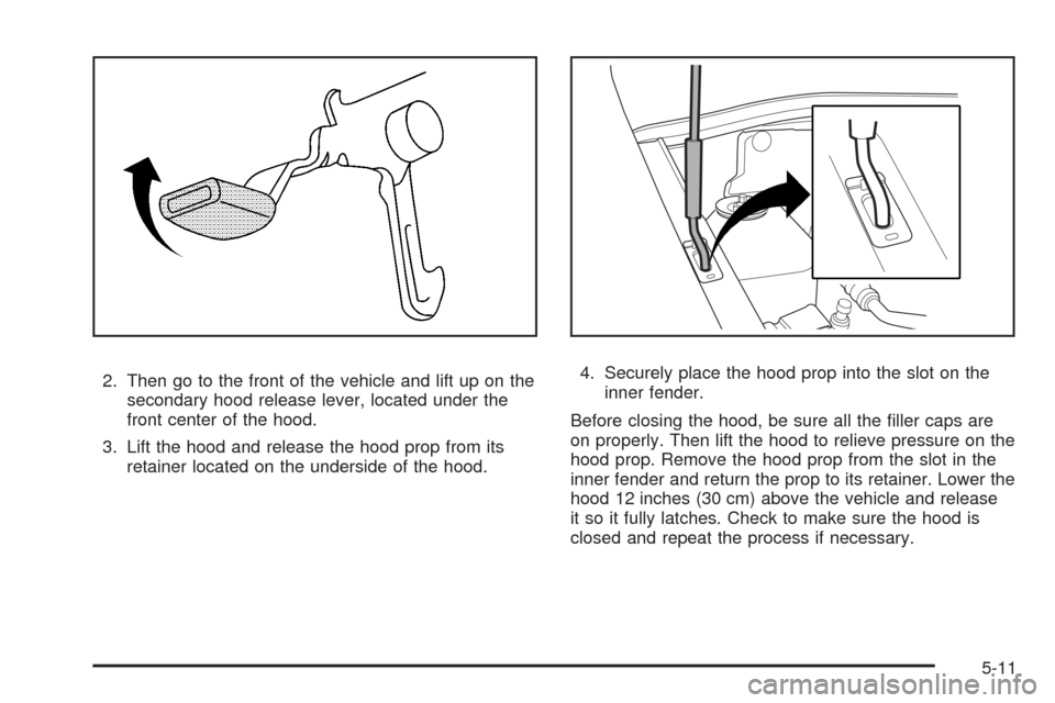 CHEVROLET AVEO 2008 1.G Owners Guide 2. Then go to the front of the vehicle and lift up on the
secondary hood release lever, located under the
front center of the hood.
3. Lift the hood and release the hood prop from its
retainer located