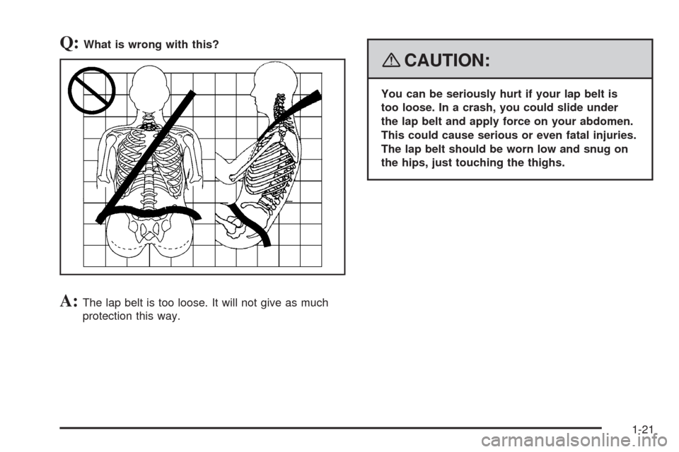 CHEVROLET AVEO 2008 1.G Owners Manual Q:What is wrong with this?
A:The lap belt is too loose. It will not give as much
protection this way.
{CAUTION:
You can be seriously hurt if your lap belt is
too loose. In a crash, you could slide und