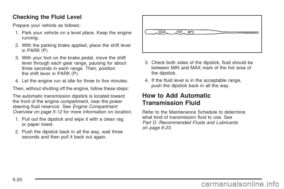 CHEVROLET AVEO 2008 1.G Owners Manual Checking the Fluid Level
Prepare your vehicle as follows:
1. Park your vehicle on a level place. Keep the engine
running.
2. With the parking brake applied, place the shift lever
in PARK (P).
3. With CHEVROLET AVEO 2008 1.G Owners Manual Checking the Fluid Level
Prepare your vehicle as follows:
1. Park your vehicle on a level place. Keep the engine
running.
2. With the parking brake applied, place the shift lever
in PARK (P).
3. With