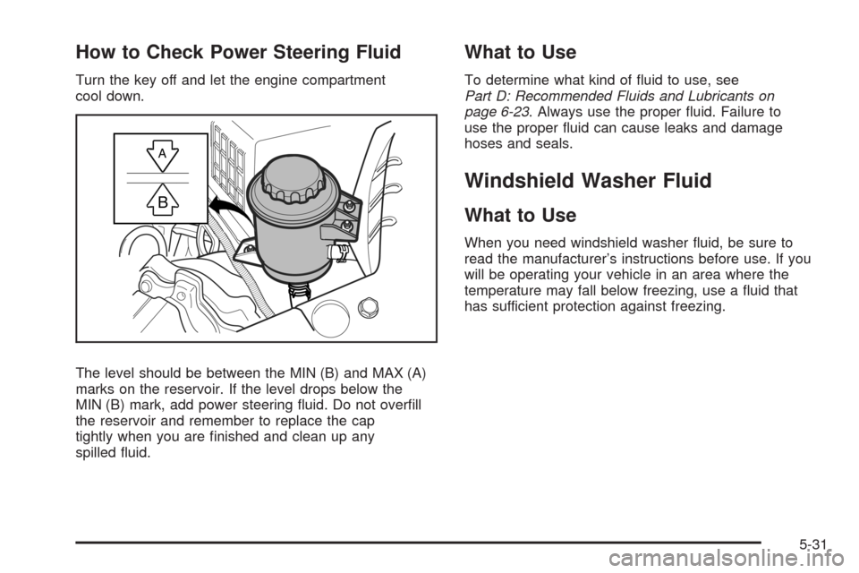 CHEVROLET AVEO 2008 1.G Owners Manual How to Check Power Steering Fluid
Turn the key off and let the engine compartment
cool down.
The level should be between the MIN (B) and MAX (A)
marks on the reservoir. If the level drops below the
MI CHEVROLET AVEO 2008 1.G Owners Manual How to Check Power Steering Fluid
Turn the key off and let the engine compartment
cool down.
The level should be between the MIN (B) and MAX (A)
marks on the reservoir. If the level drops below the
MI