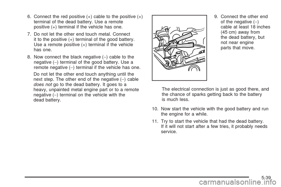 CHEVROLET AVEO 2008 1.G Owners Manual 6. Connect the red positive (+) cable to the positive (+)
terminal of the dead battery. Use a remote
positive (+) terminal if the vehicle has one.
7. Do not let the other end touch metal. Connect
it t