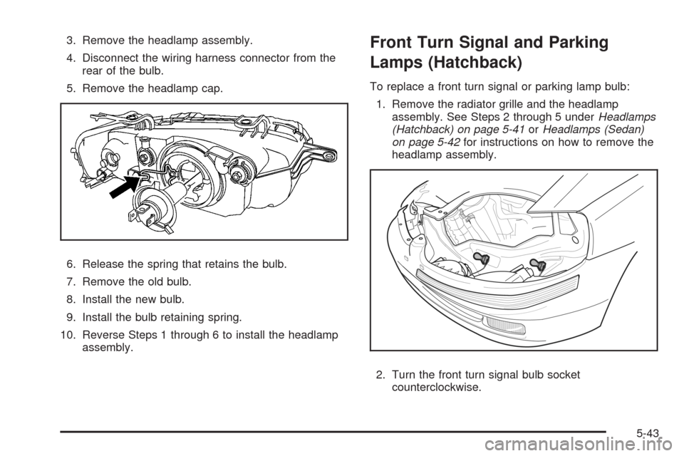 CHEVROLET AVEO 2008 1.G Owners Manual 3. Remove the headlamp assembly.
4. Disconnect the wiring harness connector from the
rear of the bulb.
5. Remove the headlamp cap.
6. Release the spring that retains the bulb.
7. Remove the old bulb.
CHEVROLET AVEO 2008 1.G Owners Manual 3. Remove the headlamp assembly.
4. Disconnect the wiring harness connector from the
rear of the bulb.
5. Remove the headlamp cap.
6. Release the spring that retains the bulb.
7. Remove the old bulb.