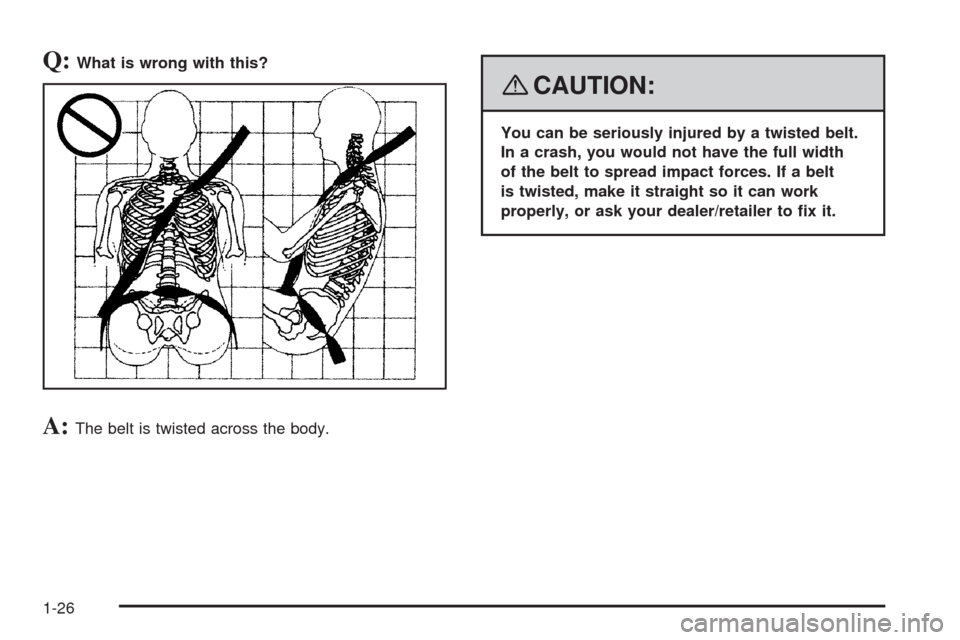 CHEVROLET AVEO 2008 1.G Owners Manual Q:What is wrong with this?
A:The belt is twisted across the body.
{CAUTION:
You can be seriously injured by a twisted belt.
In a crash, you would not have the full width
of the belt to spread impact f