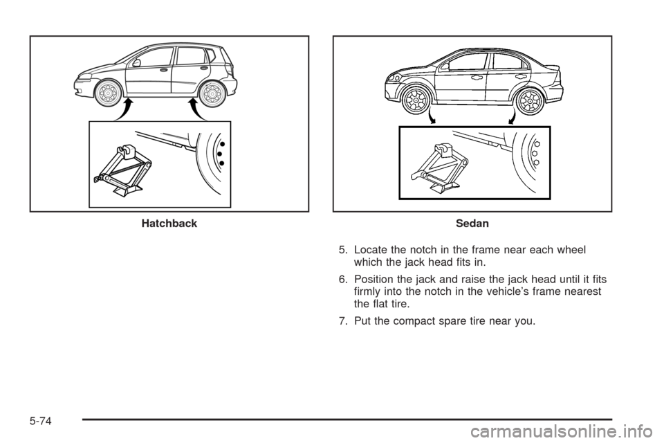 CHEVROLET AVEO 2008 1.G Owners Manual 5. Locate the notch in the frame near each wheel
which the jack head fits in.
6. Position the jack and raise the jack head until it fits
firmly into the notch in the vehicle’s frame nearest
the CHEVROLET AVEO 2008 1.G Owners Manual 5. Locate the notch in the frame near each wheel
which the jack head fits in.
6. Position the jack and raise the jack head until it fits
firmly into the notch in the vehicle’s frame nearest
the