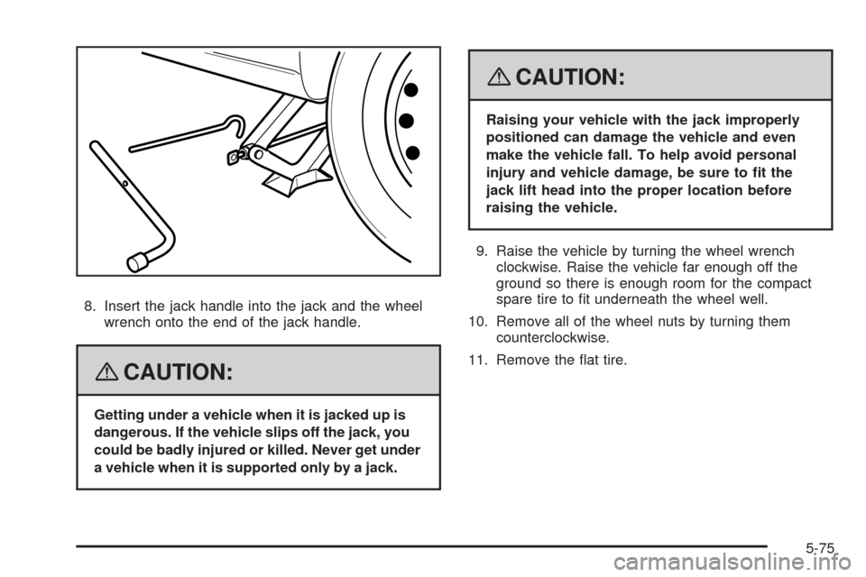 CHEVROLET AVEO 2008 1.G Owners Manual 8. Insert the jack handle into the jack and the wheel
wrench onto the end of the jack handle.
{CAUTION:
Getting under a vehicle when it is jacked up is
dangerous. If the vehicle slips off the jack, yo CHEVROLET AVEO 2008 1.G Owners Manual 8. Insert the jack handle into the jack and the wheel
wrench onto the end of the jack handle.
{CAUTION:
Getting under a vehicle when it is jacked up is
dangerous. If the vehicle slips off the jack, yo