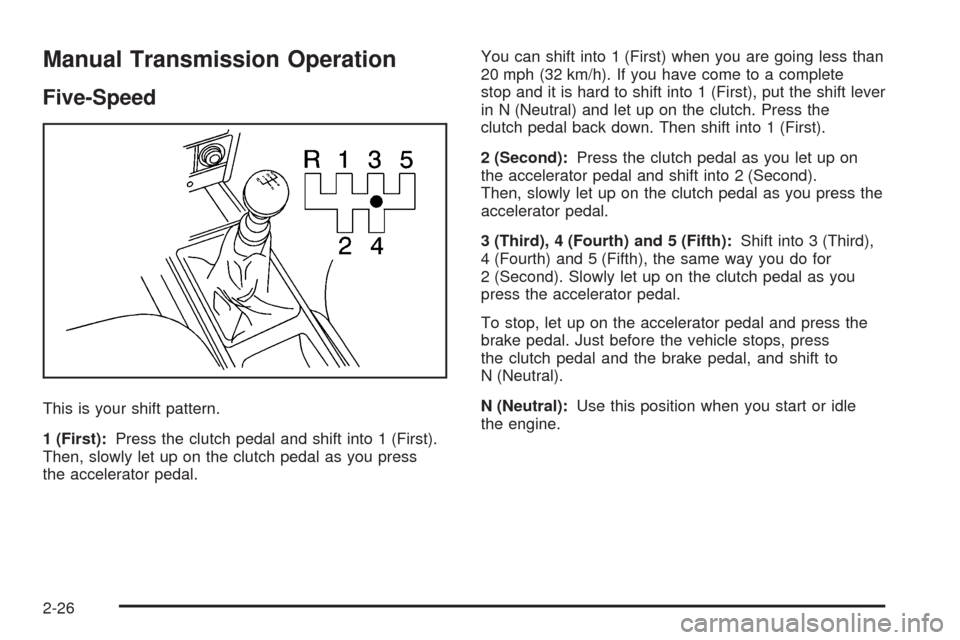 CHEVROLET AVEO 2009 1.G Owners Manual Manual Transmission Operation
Five-Speed
This is your shift pattern.
1 (First):Press the clutch pedal and shift into 1 (First).
Then, slowly let up on the clutch pedal as you press
the accelerator ped