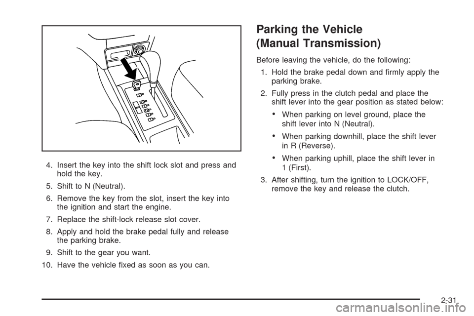 CHEVROLET AVEO 2009 1.G Owners Manual 4. Insert the key into the shift lock slot and press and
hold the key.
5. Shift to N (Neutral).
6. Remove the key from the slot, insert the key into
the ignition and start the engine.
7. Replace the s CHEVROLET AVEO 2009 1.G Owners Manual 4. Insert the key into the shift lock slot and press and
hold the key.
5. Shift to N (Neutral).
6. Remove the key from the slot, insert the key into
the ignition and start the engine.
7. Replace the s