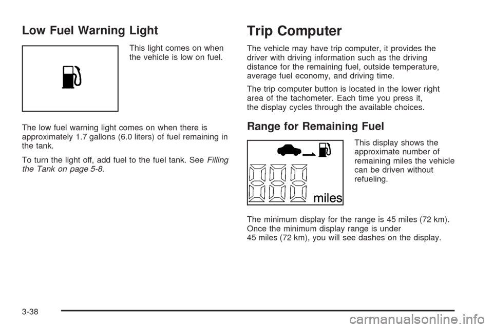 CHEVROLET AVEO 2009 1.G Owners Manual Low Fuel Warning Light
This light comes on when
the vehicle is low on fuel.
The low fuel warning light comes on when there is
approximately 1.7 gallons (6.0 liters) of fuel remaining in
the tank.
To t
