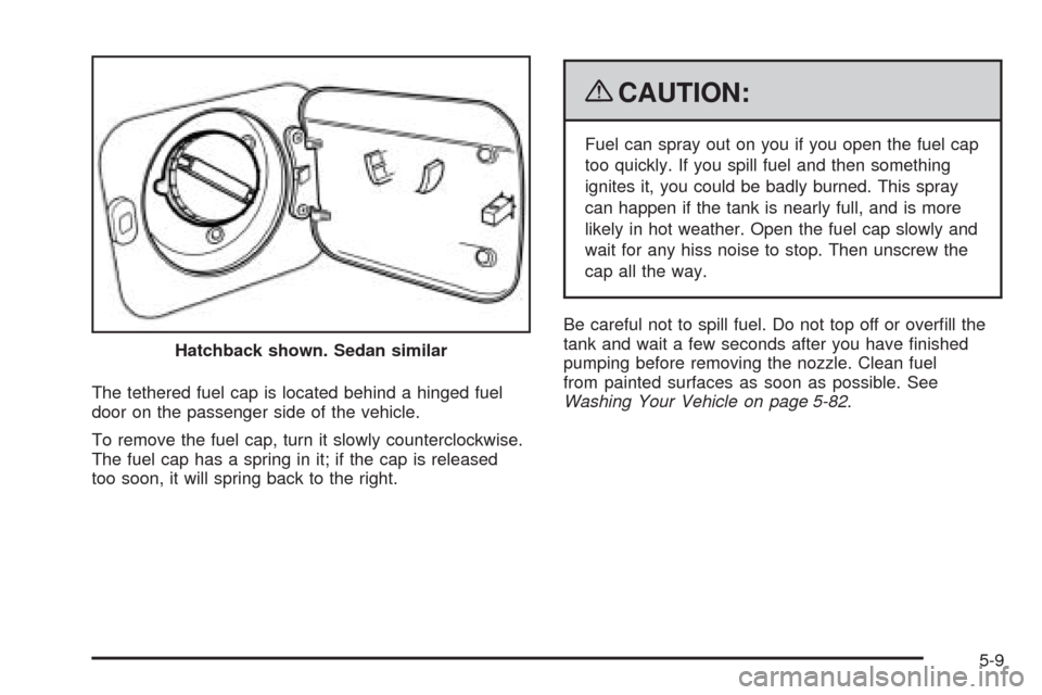 CHEVROLET AVEO 2009 1.G Owners Manual The tethered fuel cap is located behind a hinged fuel
door on the passenger side of the vehicle.
To remove the fuel cap, turn it slowly counterclockwise.
The fuel cap has a spring in it; if the cap is