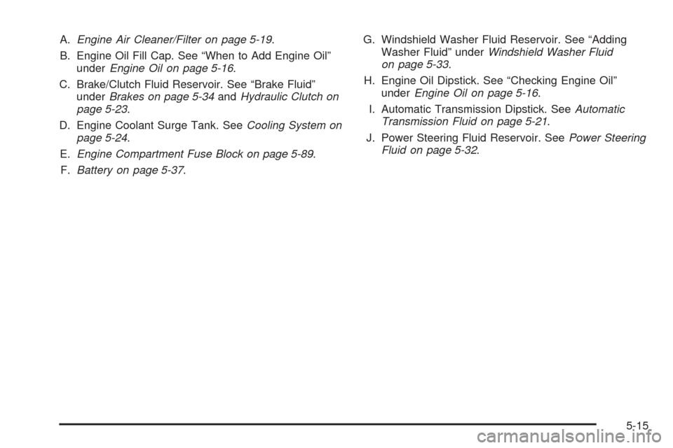 CHEVROLET AVEO 2009 1.G Owners Manual A.Engine Air Cleaner/Filter on page 5-19.
B. Engine Oil Fill Cap. See “When to Add Engine Oil”
underEngine Oil on page 5-16.
C. Brake/Clutch Fluid Reservoir. See “Brake Fluid”
underBrakes on p