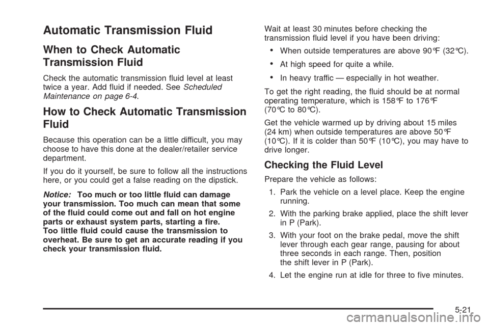 CHEVROLET AVEO 2009 1.G Owners Manual Automatic Transmission Fluid
When to Check Automatic
Transmission Fluid
Check the automatic transmission �uid level at least
twice a year. Add �uid if needed. SeeScheduled
Maintenance on page 6-4.
How