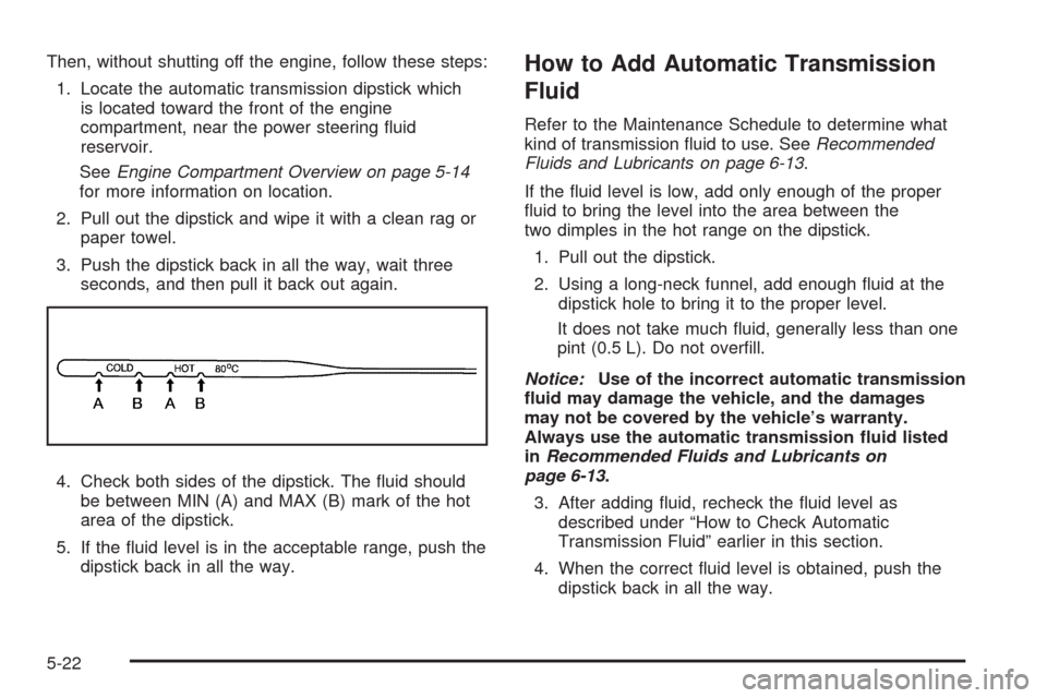 CHEVROLET AVEO 2009 1.G Owners Manual Then, without shutting off the engine, follow these steps:
1. Locate the automatic transmission dipstick which
is located toward the front of the engine
compartment, near the power steering �uid
reser