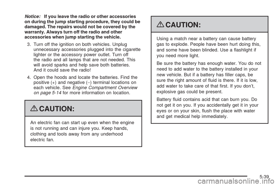 CHEVROLET AVEO 2009 1.G Owners Manual Notice:If you leave the radio or other accessories
on during the jump starting procedure, they could be
damaged. The repairs would not be covered by the
warranty. Always turn off the radio and other
a