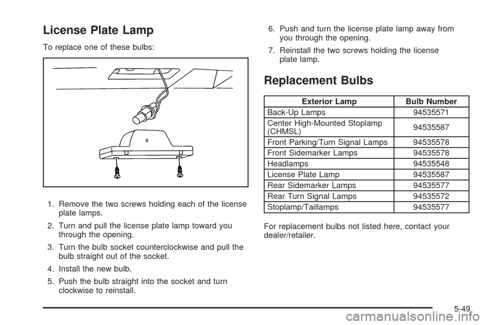 CHEVROLET AVEO 2009 1.G Owners Manual License Plate Lamp
To replace one of these bulbs:
1. Remove the two screws holding each of the license
plate lamps.
2. Turn and pull the license plate lamp toward you
through the opening.
3. Turn the 