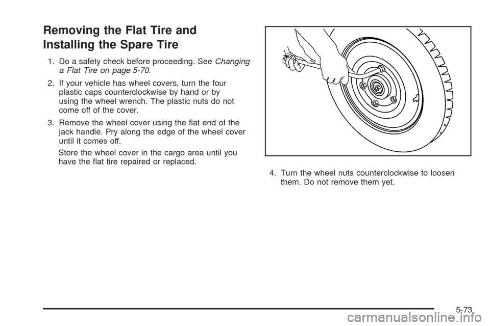 CHEVROLET AVEO 2009 1.G Owners Manual Removing the Flat Tire and
Installing the Spare Tire
1. Do a safety check before proceeding. SeeChanging
a Flat Tire on page 5-70.
2. If your vehicle has wheel covers, turn the four
plastic caps count