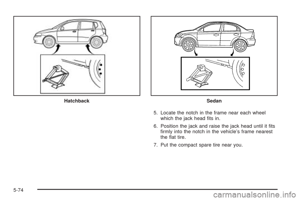 CHEVROLET AVEO 2009 1.G Owners Manual 5. Locate the notch in the frame near each wheel
which the jack head �ts in.
6. Position the jack and raise the jack head until it �ts
�rmly into the notch in the vehicle’s frame nearest
the �at tir
