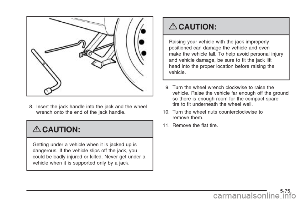 CHEVROLET AVEO 2009 1.G Owners Manual 8. Insert the jack handle into the jack and the wheel
wrench onto the end of the jack handle.
{CAUTION:
Getting under a vehicle when it is jacked up is
dangerous. If the vehicle slips off the jack, yo