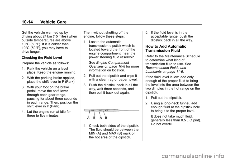 CHEVROLET AVEO 2011 1.G Owners Manual Black plate (14,1)Chevrolet Aveo Owner Manual - 2011
10-14 Vehicle Care
Get the vehicle warmed up by
driving about 24 km (15 miles) when
outside temperatures are above
10°C (50°F). If it is colder t