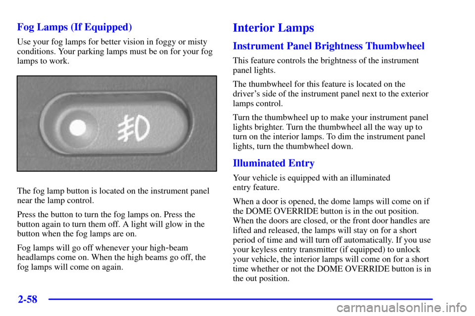 CHEVROLET BLAZER 2002 2.G Owners Manual 2-58
Fog Lamps (If Equipped)
Use your fog lamps for better vision in foggy or misty
conditions. Your parking lamps must be on for your fog
lamps to work.
The fog lamp button is located on the instrume CHEVROLET BLAZER 2002 2.G Owners Manual 2-58
Fog Lamps (If Equipped)
Use your fog lamps for better vision in foggy or misty
conditions. Your parking lamps must be on for your fog
lamps to work.
The fog lamp button is located on the instrume