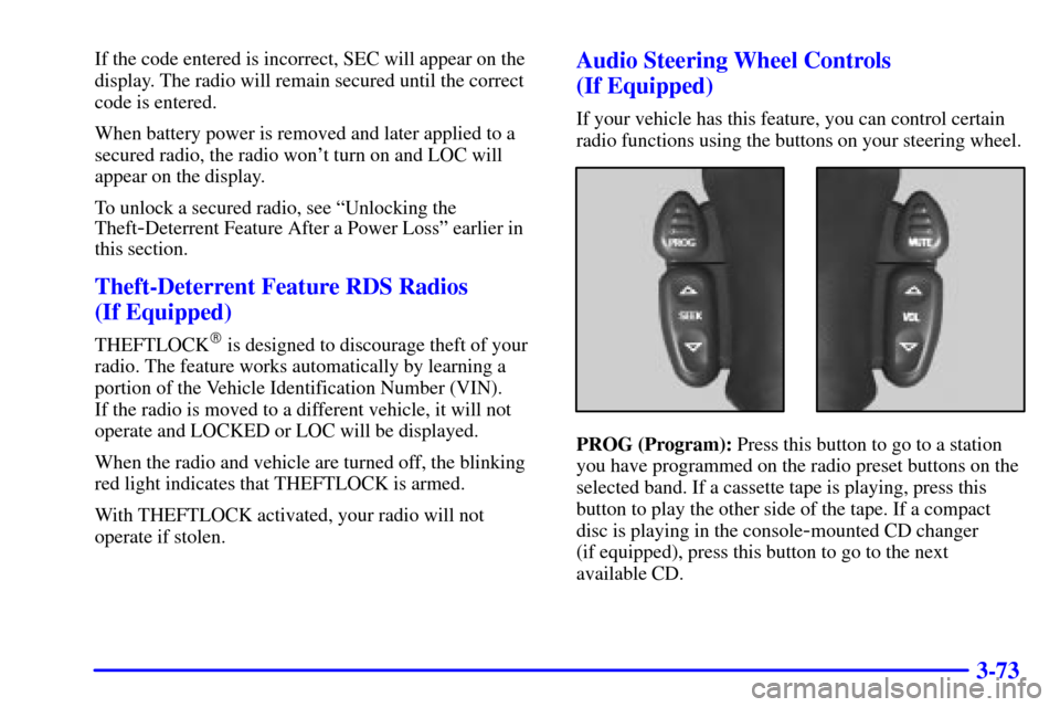 CHEVROLET BLAZER 2002 2.G User Guide 3-73
If the code entered is incorrect, SEC will appear on the
display. The radio will remain secured until the correct
code is entered.
When battery power is removed and later applied to a
secured rad