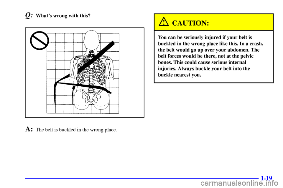 CHEVROLET BLAZER 2002 2.G Owners Manual 1-19
Q:Whats wrong with this?
A:The belt is buckled in the wrong place.
CAUTION:
You can be seriously injured if your belt is
buckled in the wrong place like this. In a crash,
the belt would go up ov