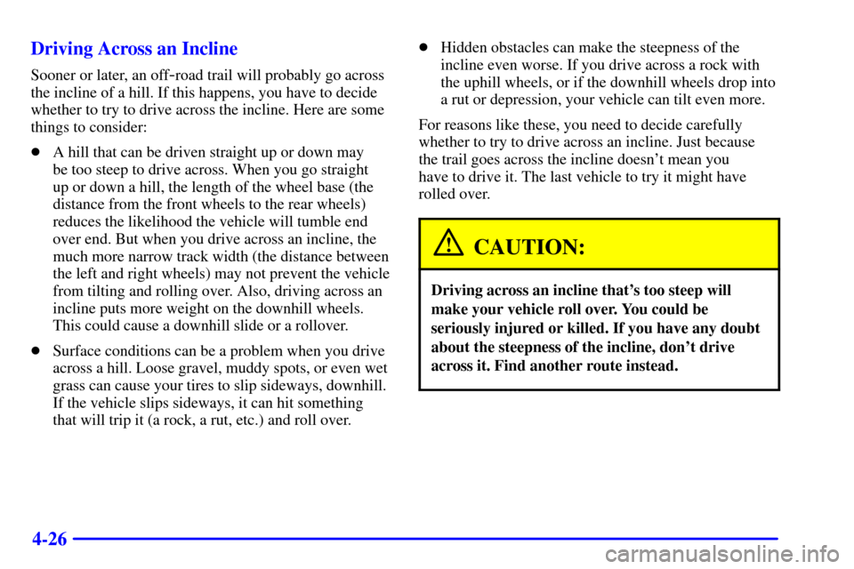 CHEVROLET BLAZER 2002 2.G Owners Manual 4-26 Driving Across an Incline
Sooner or later, an off-road trail will probably go across
the incline of a hill. If this happens, you have to decide
whether to try to drive across the incline. Here ar CHEVROLET BLAZER 2002 2.G Owners Manual 4-26 Driving Across an Incline
Sooner or later, an off-road trail will probably go across
the incline of a hill. If this happens, you have to decide
whether to try to drive across the incline. Here ar