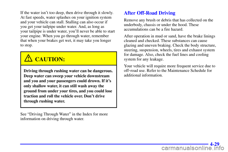 CHEVROLET BLAZER 2002 2.G Owners Manual 4-29
If the water isnt too deep, then drive through it slowly.
At fast speeds, water splashes on your ignition system
and your vehicle can stall. Stalling can also occur if 
you get your tailpipe und