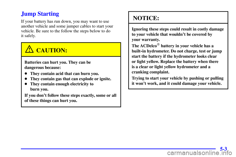 CHEVROLET BLAZER 2002 2.G User Guide 5-3
Jump Starting
If your battery has run down, you may want to use
another vehicle and some jumper cables to start your
vehicle. Be sure to the follow the steps below to do 
it safely.
CAUTION:
Batte