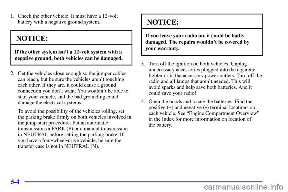 CHEVROLET BLAZER 2002 2.G Owners Manual 5-4
1. Check the other vehicle. It must have a 12-volt
battery with a negative ground system.
NOTICE:
If the other system isnt a 12-volt system with a
negative ground, both vehicles can be damaged.
2