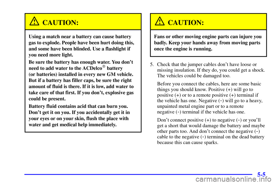 CHEVROLET BLAZER 2002 2.G Owners Manual 5-5
CAUTION:
Using a match near a battery can cause battery
gas to explode. People have been hurt doing this,
and some have been blinded. Use a flashlight if
you need more light.
Be sure the battery h