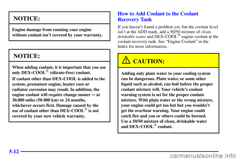 CHEVROLET BLAZER 2002 2.G Owners Manual 5-12
NOTICE:
Engine damage from running your engine
without coolant isnt covered by your warranty.
NOTICE:
When adding coolant, it is important that you use
only DEX
-COOL (silicate-free) coolant.
I