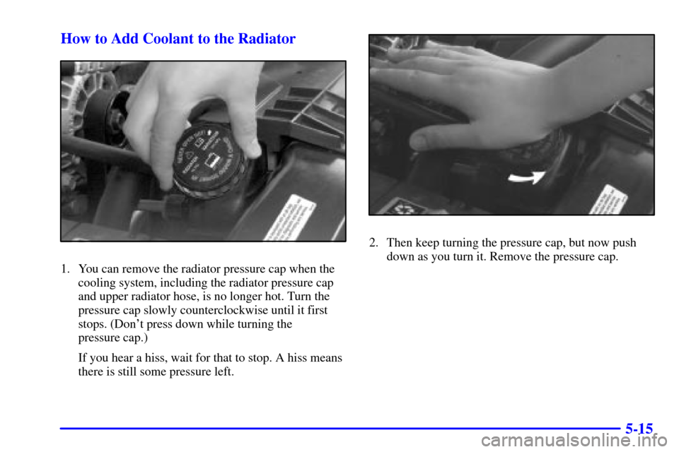 CHEVROLET BLAZER 2002 2.G Owners Manual 5-15 How to Add Coolant to the Radiator
1. You can remove the radiator pressure cap when the
cooling system, including the radiator pressure cap
and upper radiator hose, is no longer hot. Turn the
pre